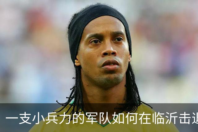 一支小兵力的军队如何在临沂击退日军精锐？